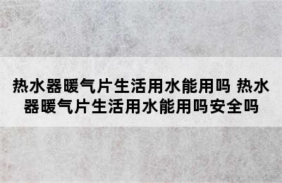 热水器暖气片生活用水能用吗 热水器暖气片生活用水能用吗安全吗